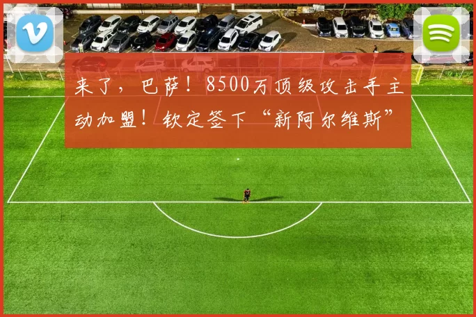 来了，巴萨！8500万顶级攻击手主动加盟！钦定签下“新阿尔维斯”