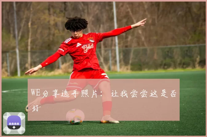 WE分享选手照片：让我尝尝这是否好