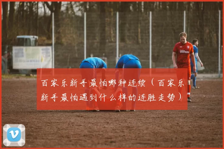 百家乐新手最怕哪种连续（百家乐新手最怕遇到什么样的连胜走势）