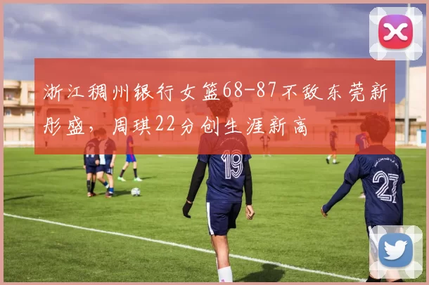 浙江稠州银行女篮68-87不敌东莞新彤盛，周琪22分创生涯新高