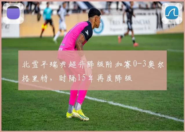 北雪平瑞典超升降级附加赛0-3奥尔格里特，时隔15年再度降级