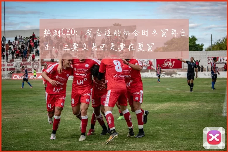 热刺CEO：有合适的机会时冬窗再出击，主要交易还是要在夏窗