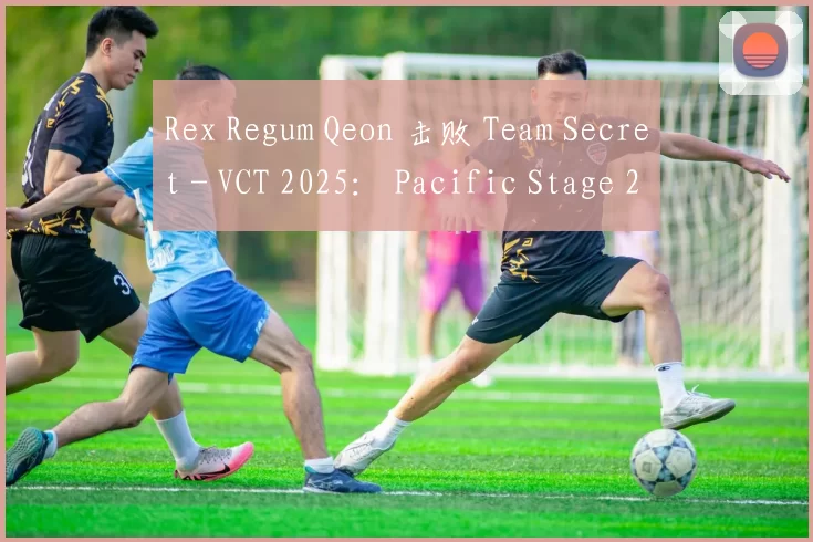 Rex Regum Qeon 击败 Team Secret - VCT 2025： Pacific Stage 2
