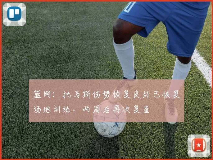 篮网：托马斯伤势恢复良好已恢复场地训练，两周后再次复查