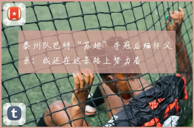 泰州队巴特“苏超”夺冠后缅怀父亲：我还在这条路上努力着