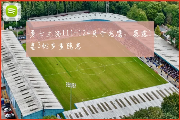 勇士主场111-124负于老鹰，暴露1喜3忧多重隐患