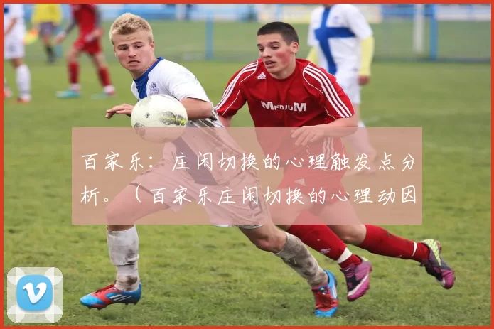 百家乐：庄闲切换的心理触发点分析。（百家乐庄闲切换的心理动因解析）