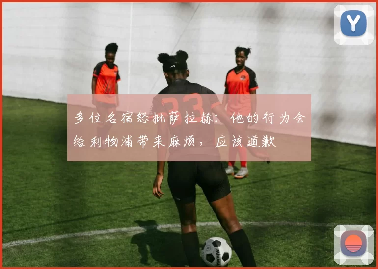 多位名宿怒批萨拉赫：他的行为会给利物浦带来麻烦，应该道歉