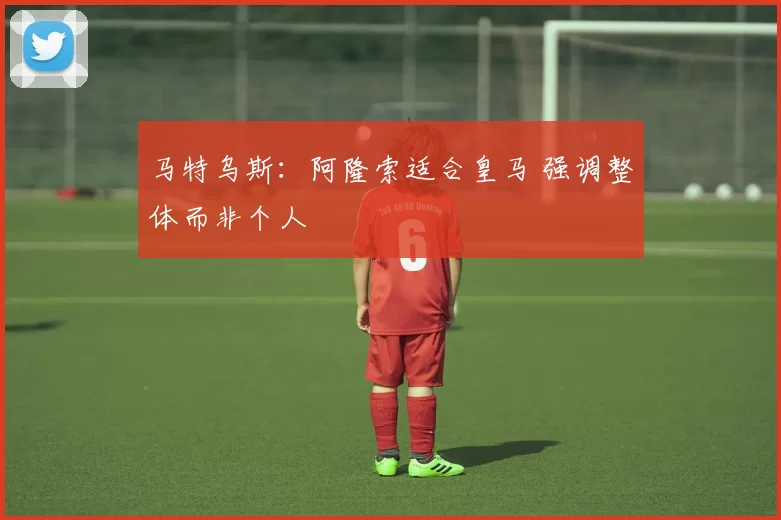 马特乌斯：阿隆索适合皇马 强调整体而非个人