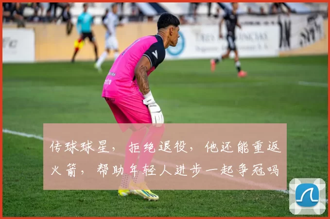 传球球星，拒绝退役，他还能重返火箭，帮助年轻人进步一起争冠吗