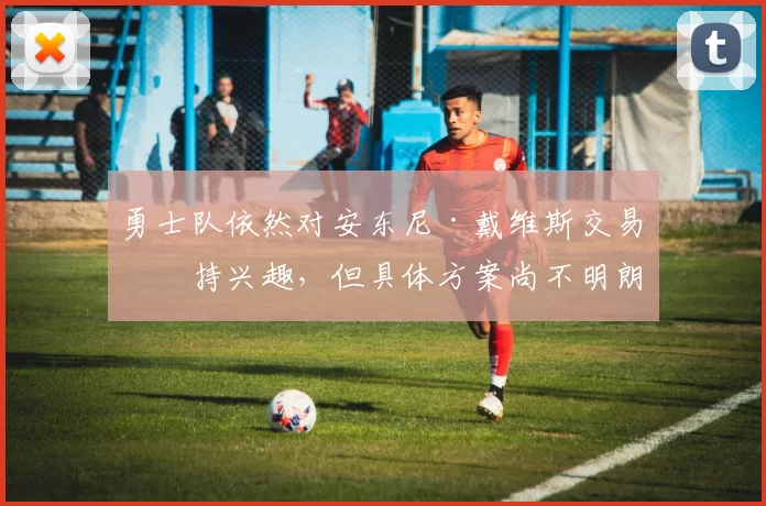 勇士队依然对安东尼·戴维斯交易保持兴趣，但具体方案尚不明朗