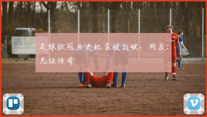 足球欧冠历史纪录被打破，网友：见证传奇