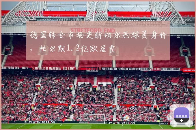 德国转会市场更新切尔西球员身价，帕尔默1.2亿欧居首