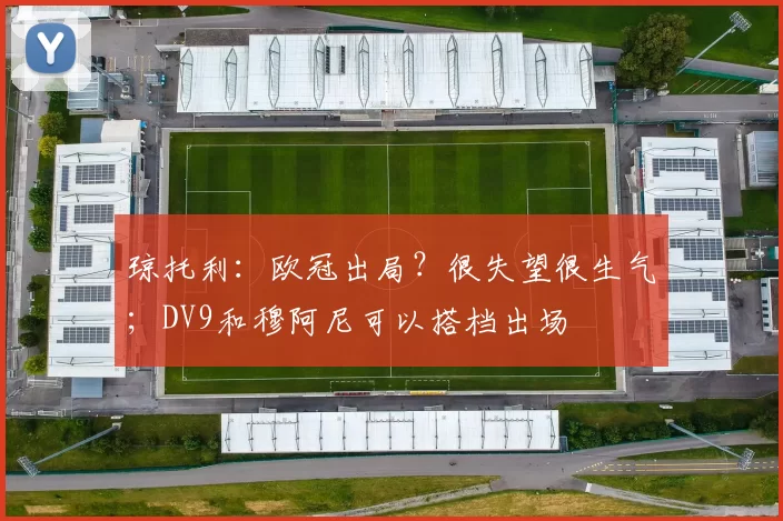 琼托利：欧冠出局？很失望很生气；DV9和穆阿尼可以搭档出场