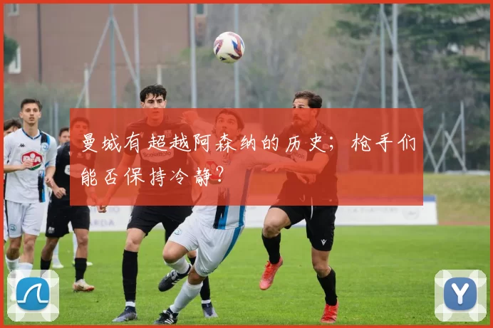 曼城有超越阿森纳的历史；枪手们能否保持冷静？