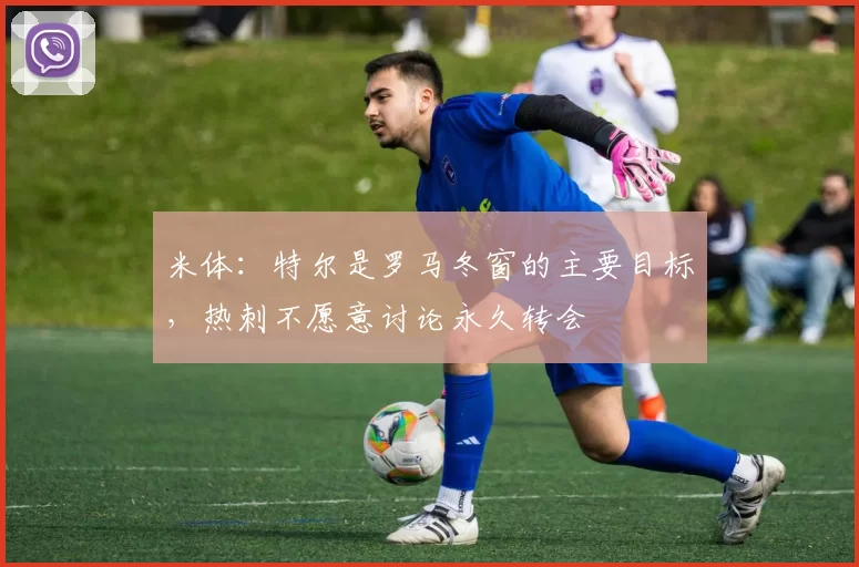 米体：特尔是罗马冬窗的主要目标，热刺不愿意讨论永久转会