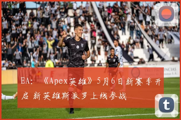 EA：《Apex英雄》5月6日新赛季开启 新英雄斯派罗上线参战