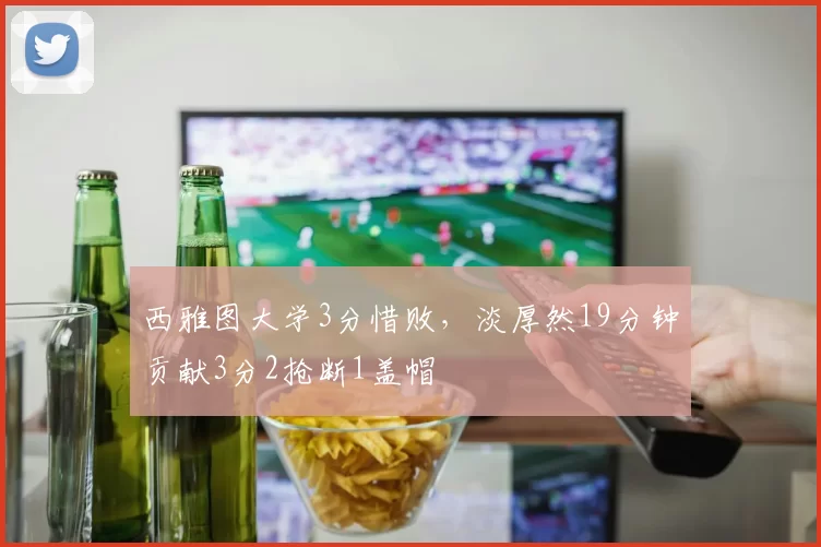 西雅图大学3分惜败，淡厚然19分钟贡献3分2抢断1盖帽