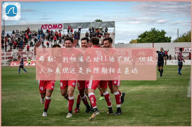 希勒：利物浦已经11场不败，但投入和表现还是和预期相去甚远