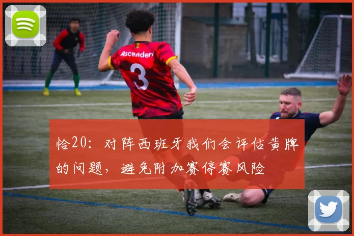 恰20：对阵西班牙我们会评估黄牌的问题，避免附加赛停赛风险