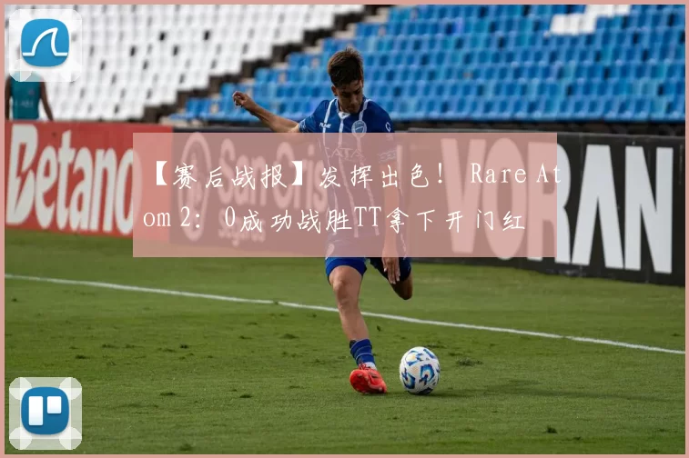 【赛后战报】发挥出色！ Rare Atom 2：0成功战胜TT拿下开门红