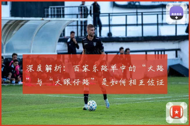 深度解析：百家乐路单中的“大路”与“大眼仔路”是如何相互佐证的？（详解百家乐路单：大路与大眼仔路如何相互印证？）