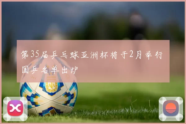 第35届乒乓球亚洲杯将于2月举行 国乒名单出炉