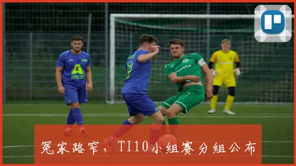 冤家路窄，TI10小组赛分组公布