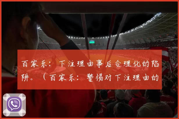 百家乐：下注理由事后合理化的陷阱。（百家乐：警惕对下注理由的事后合理化）