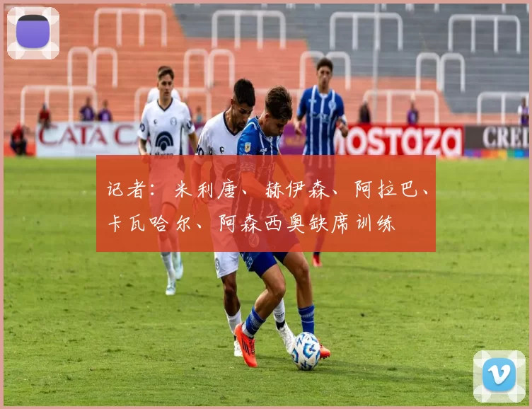 记者：米利唐、赫伊森、阿拉巴、卡瓦哈尔、阿森西奥缺席训练