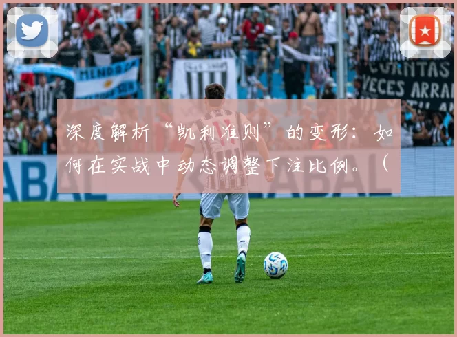 深度解析“凯利准则”的变形：如何在实战中动态调整下注比例。（动态优化下注比例实战指南：深度解读凯利准则的变体）