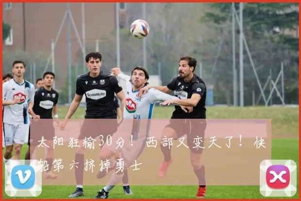 太阳狂输30分！西部又变天了！快船第六挤掉勇士