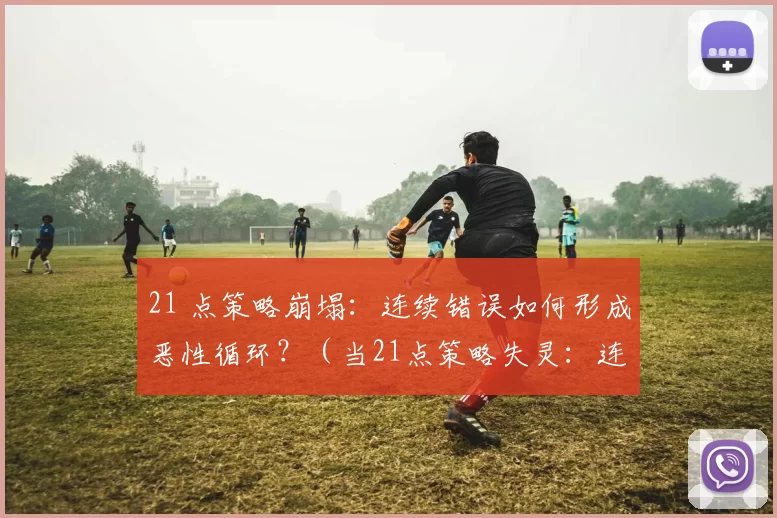 21 点策略崩塌：连续错误如何形成恶性循环？（当21点策略失灵：连续失误如何酿成败势螺旋？）